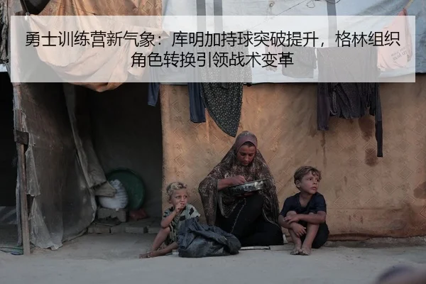 勇士训练营新气象：库明加持球突破提升，格林组织角色转换引领战术变革