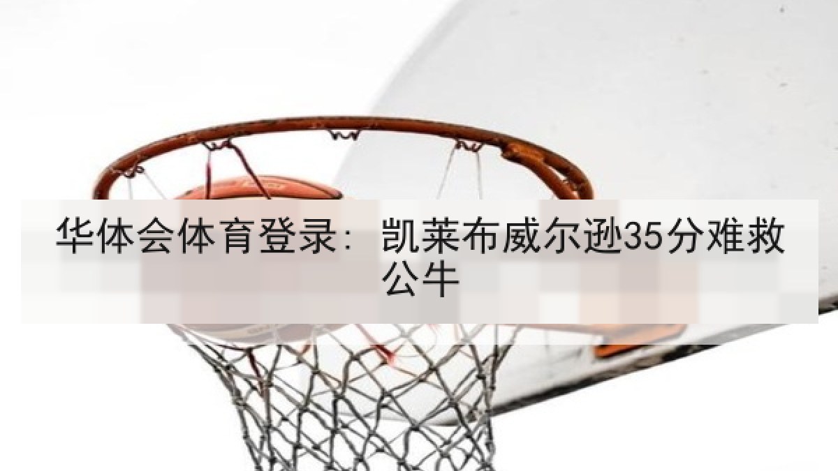 华体会体育登录: 凯莱布威尔逊35分难救公牛