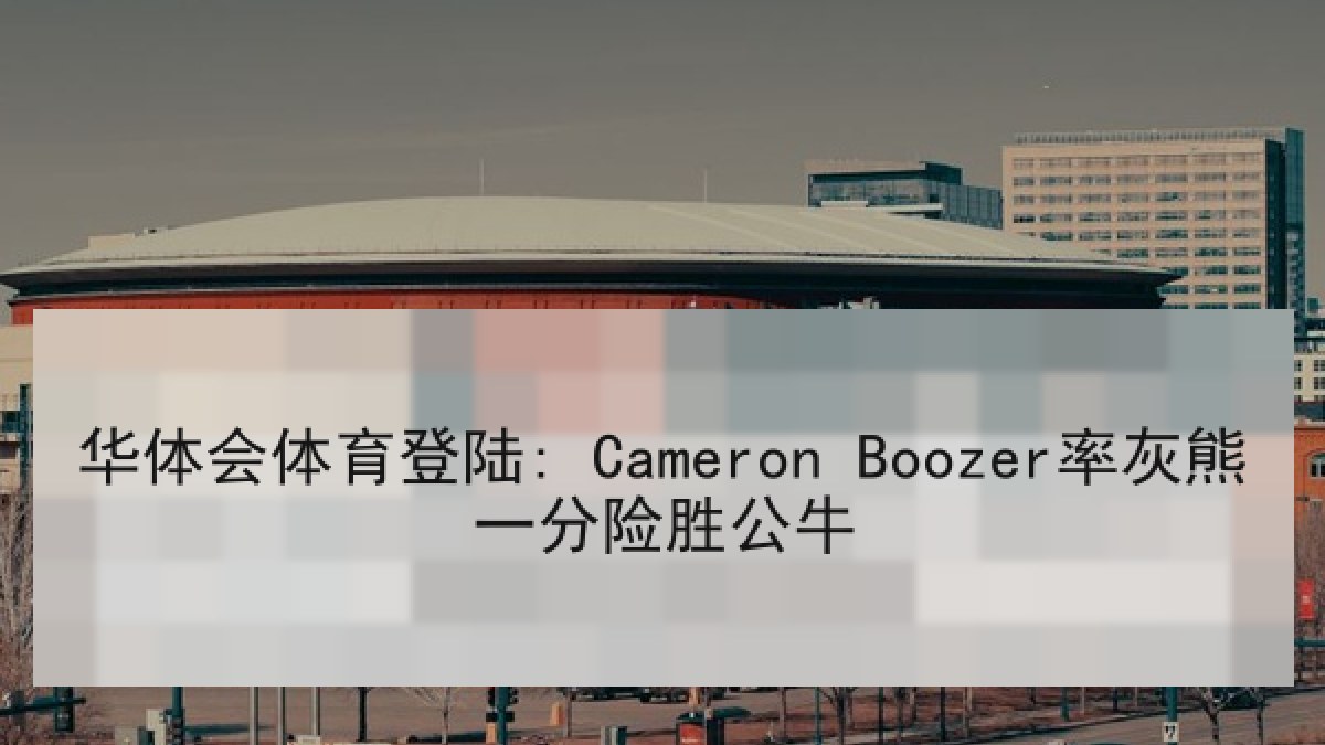 华体会体育登陆: Cameron Boozer率灰熊一分险胜公牛 华体会体育登陆: Cameron Boozer率灰熊一分险胜公牛