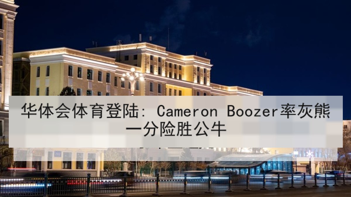 华体会体育登陆: Cameron Boozer率灰熊一分险胜公牛