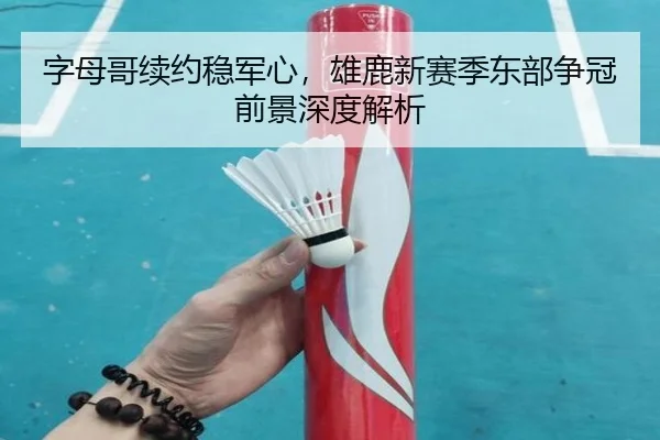 字母哥续约稳军心，雄鹿新赛季东部争冠前景深度解析