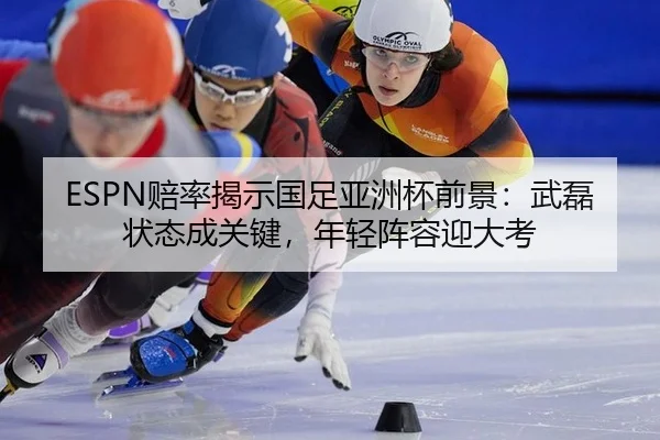 ESPN赔率揭示国足亚洲杯前景：武磊状态成关键，年轻阵容迎大考