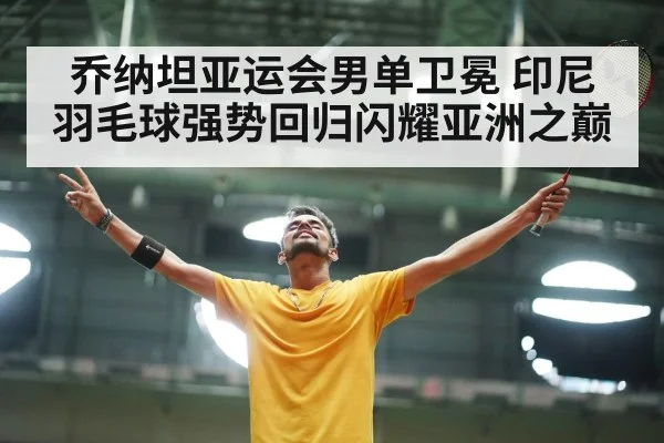 乔纳坦亚运会男单卫冕 印尼羽毛球强势回归闪耀亚洲之巅