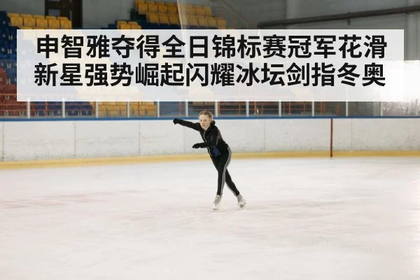 申智雅夺得全日锦标赛冠军花滑新星强势崛起闪耀冰坛剑指冬奥