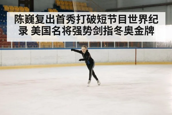 陈巍复出首秀打破短节目世界纪录 美国名将强势剑指冬奥金牌