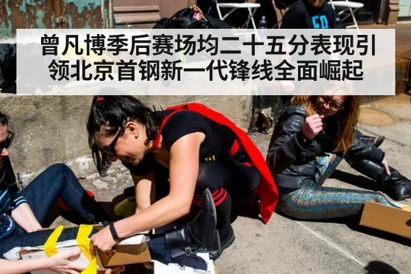 曾凡博季后赛场均二十五分表现引领北京首钢新一代锋线全面崛起