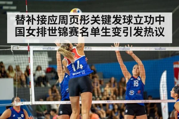 替补接应周页彤关键发球立功中国女排世锦赛名单生变引发热议